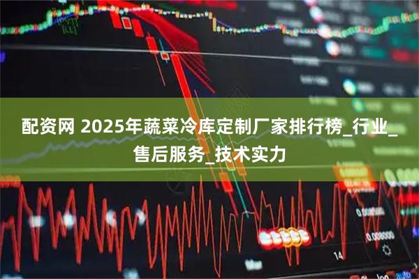 配资网 2025年蔬菜冷库定制厂家排行榜_行业_售后服务_技术实力