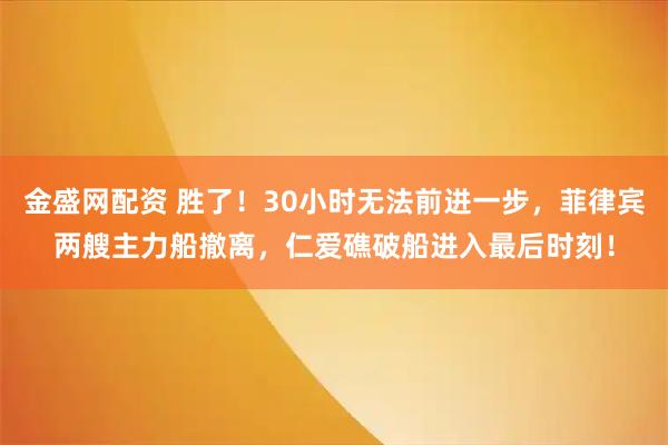 金盛网配资 胜了！30小时无法前进一步，菲律宾两艘主力船撤离，仁爱礁破船进入最后时刻！