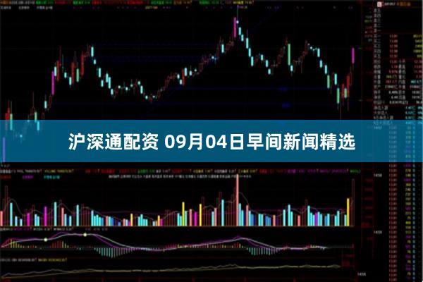 沪深通配资 09月04日早间新闻精选