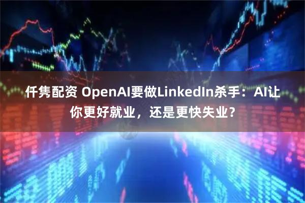 仟隽配资 OpenAI要做LinkedIn杀手：AI让你更好就业，还是更快失业？