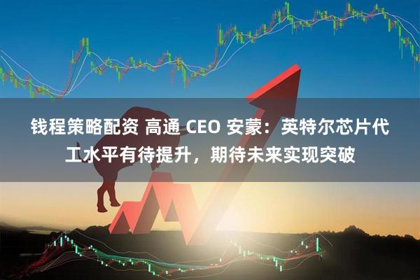 钱程策略配资 高通 CEO 安蒙：英特尔芯片代工水平有待提升，期待未来实现突破