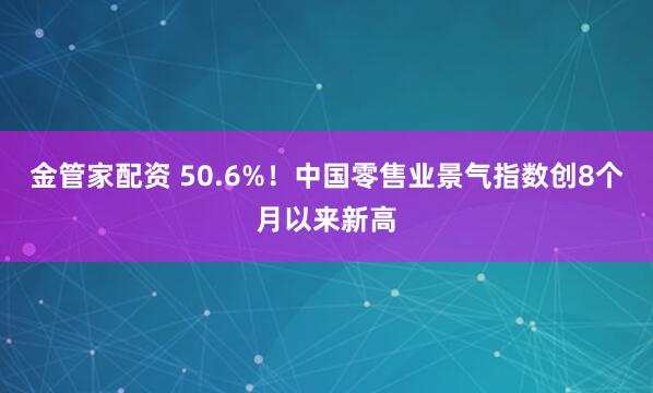 金管家配资 50.6%！中国零售业景气指数创8个月以来新高