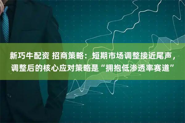 新巧牛配资 招商策略：短期市场调整接近尾声，调整后的核心应对策略是“拥抱低渗透率赛道”