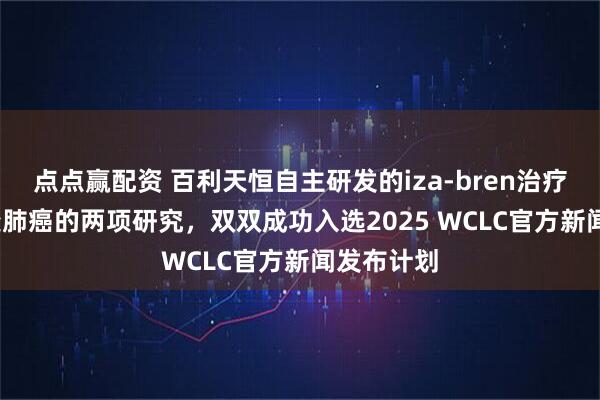 点点赢配资 百利天恒自主研发的iza-bren治疗EGFR突变肺癌的两项研究，双双成功入选2025 WCLC官方新闻发布计划