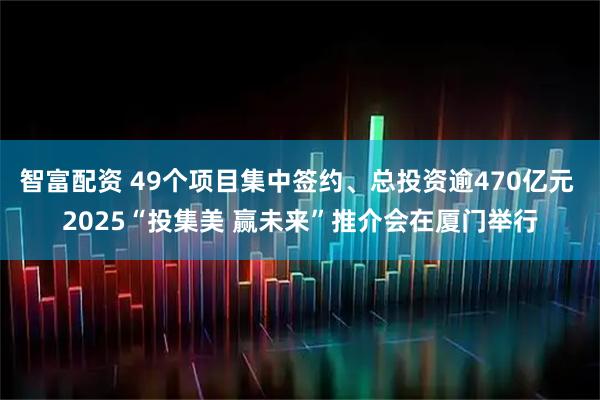 智富配资 49个项目集中签约、总投资逾470亿元 2025“投集美 赢未来”推介会在厦门举行