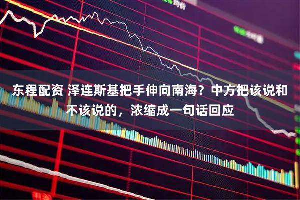 东程配资 泽连斯基把手伸向南海？中方把该说和不该说的，浓缩成一句话回应