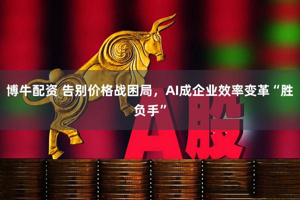 博牛配资 告别价格战困局，AI成企业效率变革“胜负手”