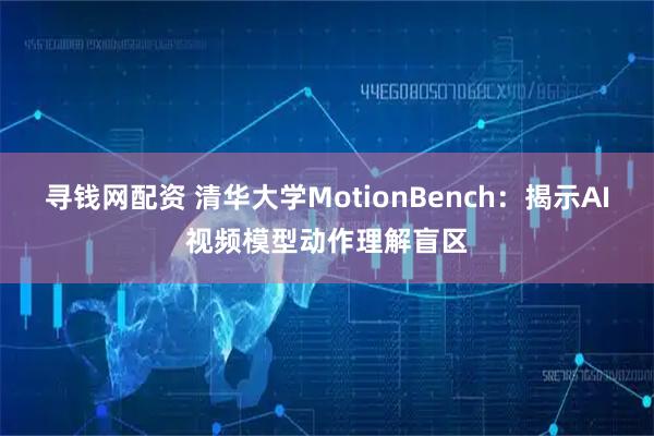 寻钱网配资 清华大学MotionBench：揭示AI视频模型动作理解盲区