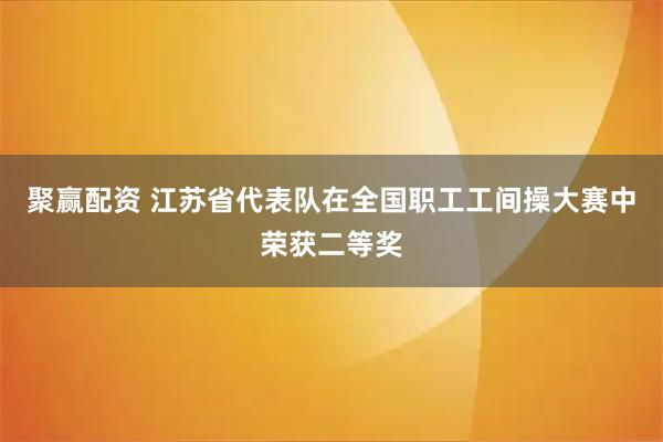 聚赢配资 江苏省代表队在全国职工工间操大赛中荣获二等奖