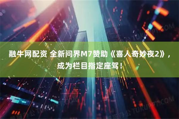 融牛网配资 全新问界M7赞助《喜人奇妙夜2》，成为栏目指定座驾！