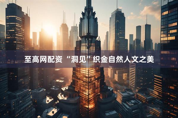 至高网配资 “洞见”织金自然人文之美