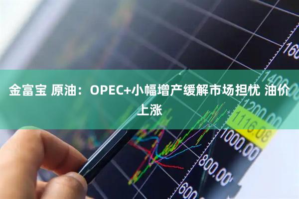 金富宝 原油：OPEC+小幅增产缓解市场担忧 油价上涨