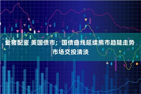 金猪配资 美国债市：国债曲线延续熊市趋陡走势 市场交投清淡