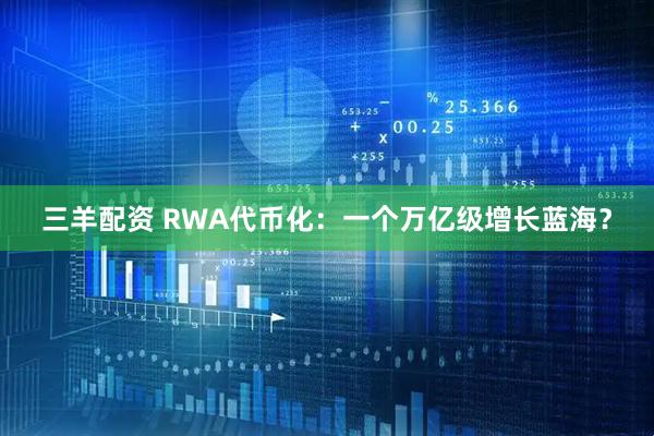 三羊配资 RWA代币化：一个万亿级增长蓝海？