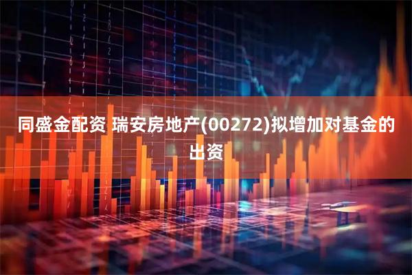 同盛金配资 瑞安房地产(00272)拟增加对基金的出资
