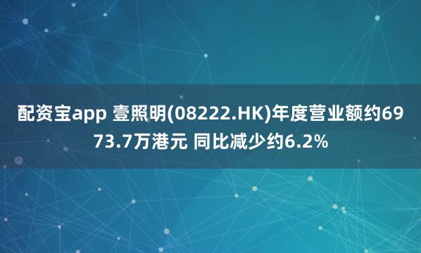 配资宝app 壹照明(08222.HK)年度营业额约6973.7万港元 同比减少约6.2%