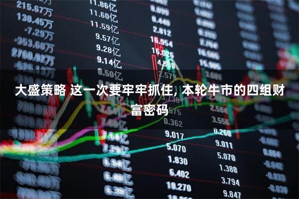 大盛策略 这一次要牢牢抓住, 本轮牛市的四组财富密码