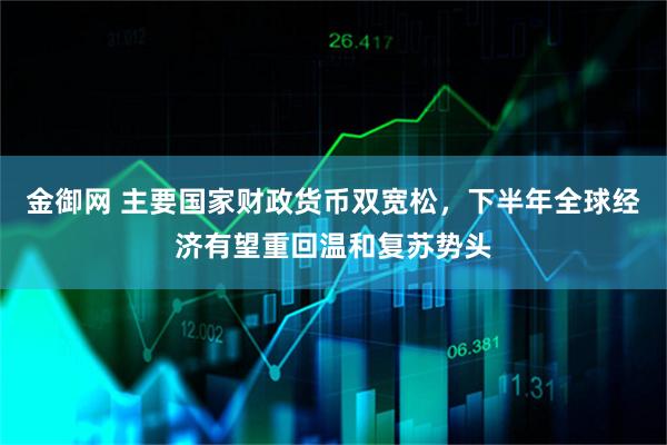 金御网 主要国家财政货币双宽松，下半年全球经济有望重回温和复苏势头