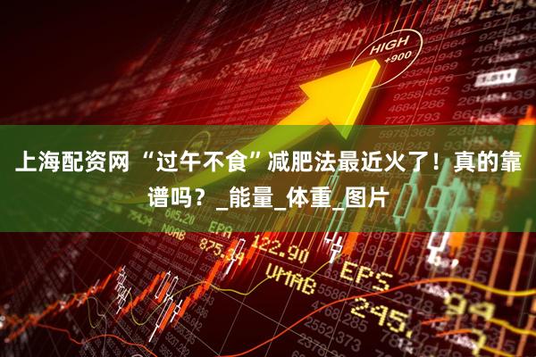 上海配资网 “过午不食”减肥法最近火了！真的靠谱吗？_能量_体重_图片