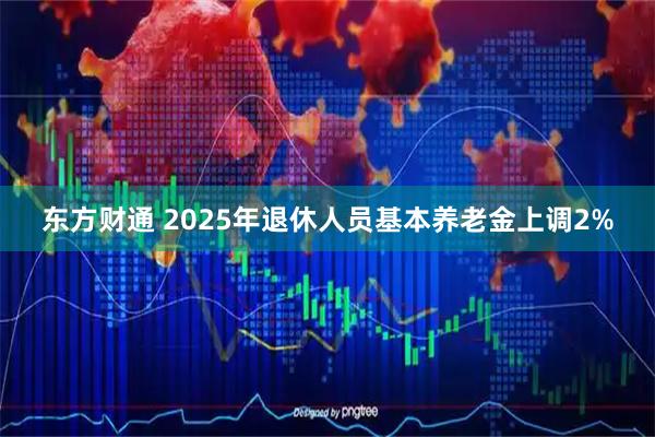 东方财通 2025年退休人员基本养老金上调2%