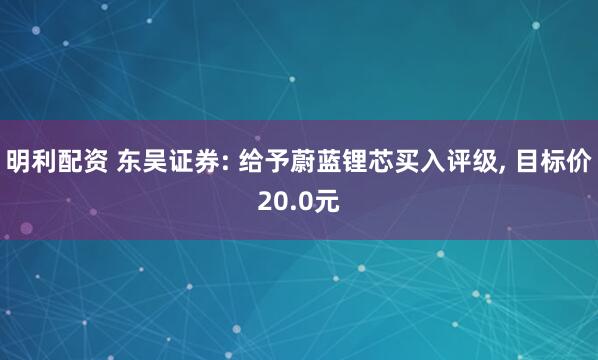 明利配资 东吴证券: 给予蔚蓝锂芯买入评级, 目标价20.0元