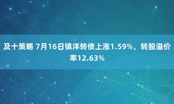 及十策略 7月16日镇洋转债上涨1.59%，转股溢价率12.63%