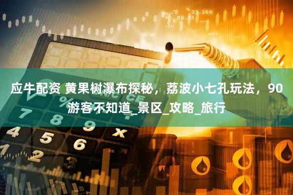 应牛配资 黄果树瀑布探秘，荔波小七孔玩法，90游客不知道_景区_攻略_旅行
