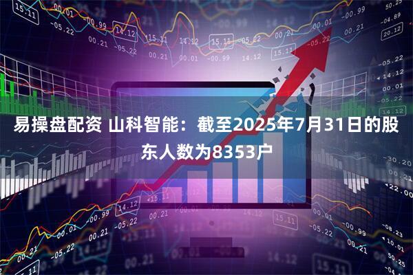 易操盘配资 山科智能：截至2025年7月31日的股东人数为8353户