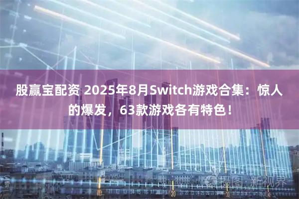 股赢宝配资 2025年8月Switch游戏合集：惊人的爆发，63款游戏各有特色！