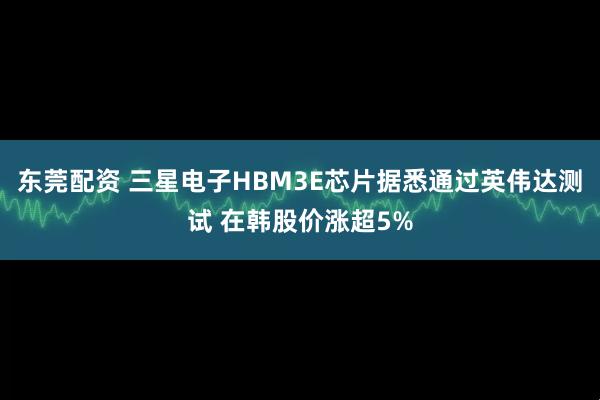 东莞配资 三星电子HBM3E芯片据悉通过英伟达测试 在韩股价涨超5%