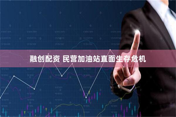 融创配资 民营加油站直面生存危机