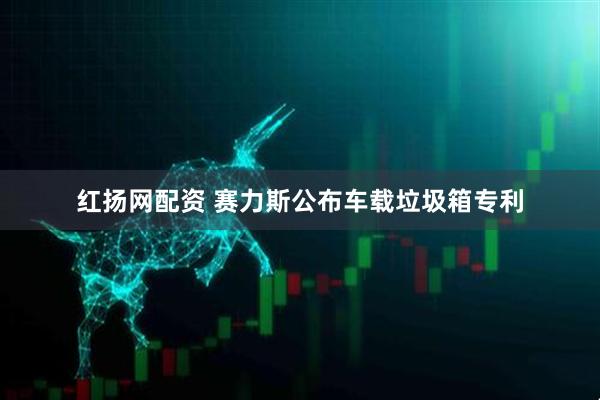 红扬网配资 赛力斯公布车载垃圾箱专利