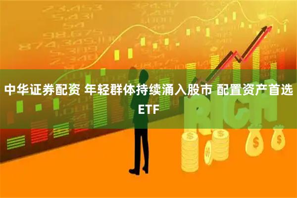 中华证券配资 年轻群体持续涌入股市 配置资产首选ETF
