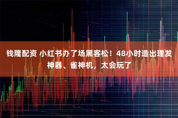 钱隆配资 小红书办了场黑客松！48小时造出理发神器、雀神机，太会玩了