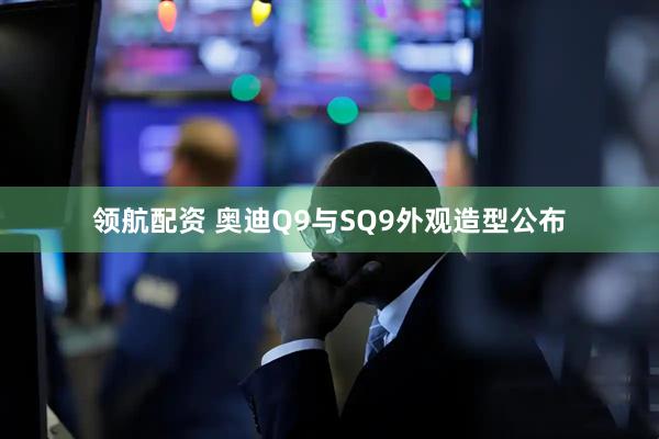 领航配资 奥迪Q9与SQ9外观造型公布