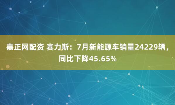 嘉正网配资 赛力斯：7月新能源车销量24229辆，同比下降45.65%