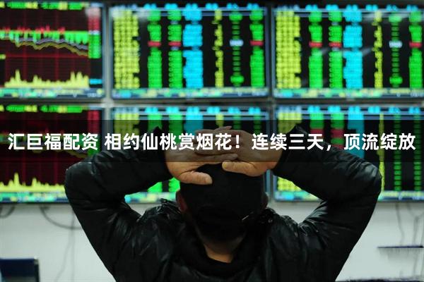 汇巨福配资 相约仙桃赏烟花！连续三天，顶流绽放